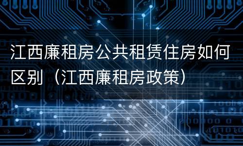 江西廉租房公共租赁住房如何区别（江西廉租房政策）