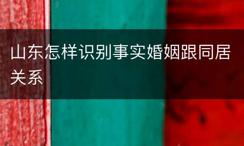 山东怎样识别事实婚姻跟同居关系