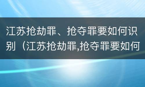 江苏抢劫罪、抢夺罪要如何识别（江苏抢劫罪,抢夺罪要如何识别呢）