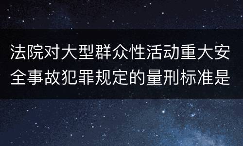 法院对大型群众性活动重大安全事故犯罪规定的量刑标准是什么