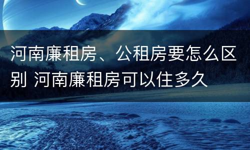 河南廉租房、公租房要怎么区别 河南廉租房可以住多久