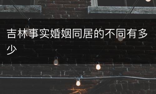 吉林事实婚姻同居的不同有多少