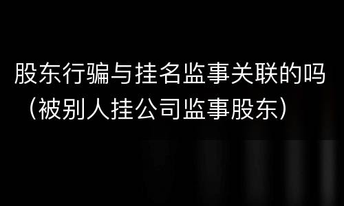 股东行骗与挂名监事关联的吗（被别人挂公司监事股东）
