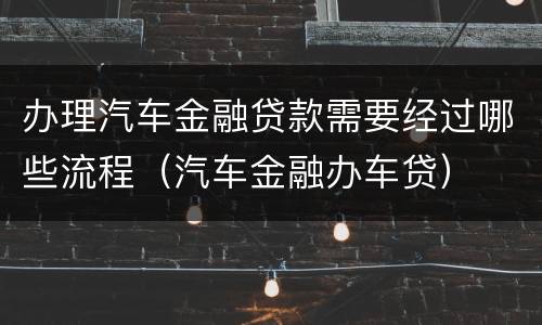 办理汽车金融贷款需要经过哪些流程（汽车金融办车贷）