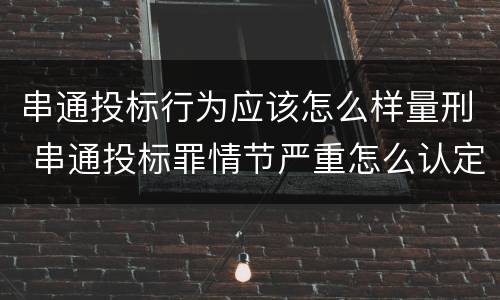 串通投标行为应该怎么样量刑 串通投标罪情节严重怎么认定