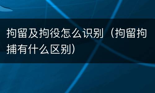 拘留及拘役怎么识别（拘留拘捕有什么区别）