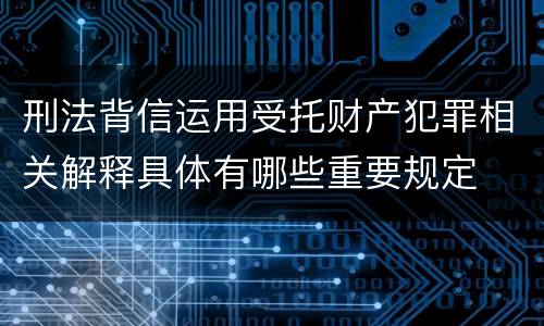 刑法背信运用受托财产犯罪相关解释具体有哪些重要规定