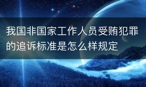 我国非国家工作人员受贿犯罪的追诉标准是怎么样规定