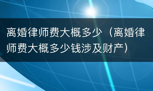 离婚律师费大概多少（离婚律师费大概多少钱涉及财产）