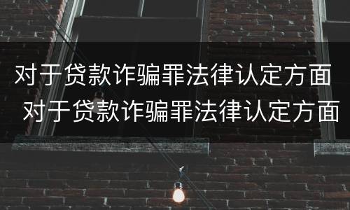 对于贷款诈骗罪法律认定方面 对于贷款诈骗罪法律认定方面的建议