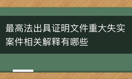 最高法出具证明文件重大失实案件相关解释有哪些