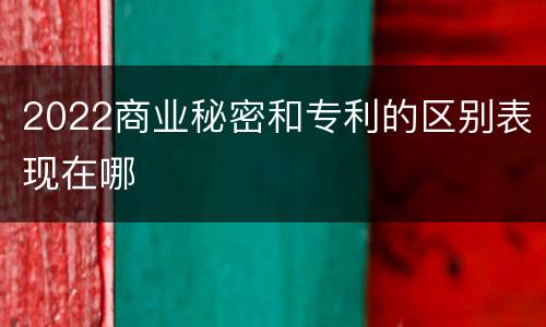 2022商业秘密和专利的区别表现在哪