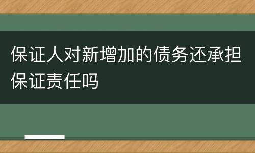 保证人对新增加的债务还承担保证责任吗