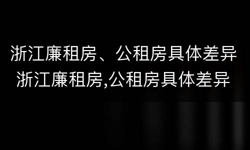 浙江廉租房、公租房具体差异 浙江廉租房,公租房具体差异在哪