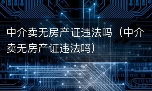 中介卖无房产证违法吗（中介卖无房产证违法吗）
