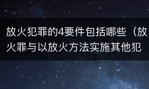 放火犯罪的4要件包括哪些（放火罪与以放火方法实施其他犯罪的界限）