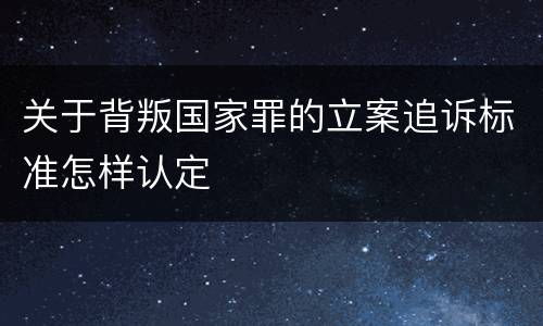 关于背叛国家罪的立案追诉标准怎样认定