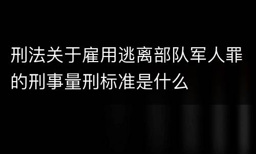 刑法关于雇用逃离部队军人罪的刑事量刑标准是什么