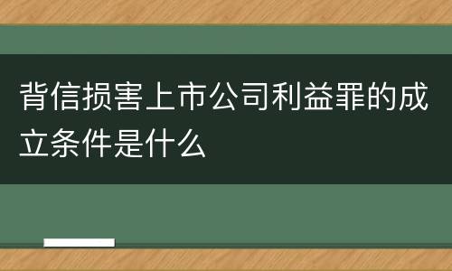背信损害上市公司利益罪的成立条件是什么