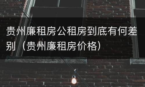 贵州廉租房公租房到底有何差别（贵州廉租房价格）