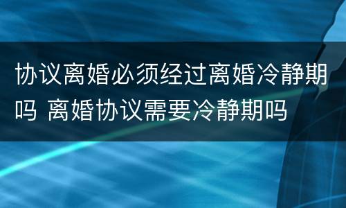 协议离婚必须经过离婚冷静期吗 离婚协议需要冷静期吗