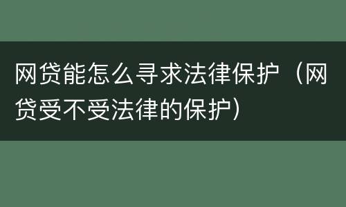网贷能怎么寻求法律保护（网贷受不受法律的保护）