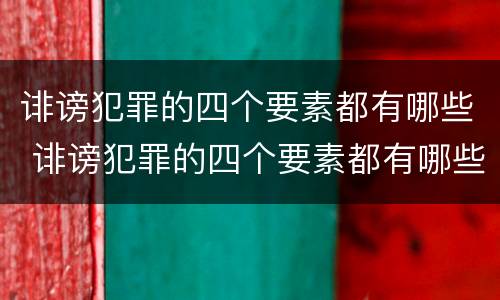 诽谤犯罪的四个要素都有哪些 诽谤犯罪的四个要素都有哪些内容