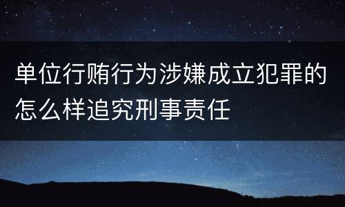 单位行贿行为涉嫌成立犯罪的怎么样追究刑事责任