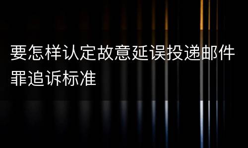 要怎样认定故意延误投递邮件罪追诉标准