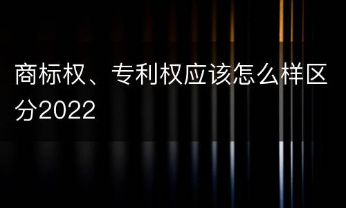 商标权、专利权应该怎么样区分2022