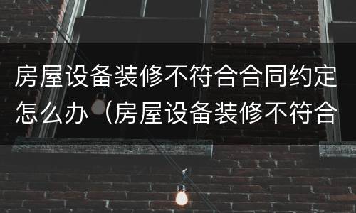 房屋设备装修不符合合同约定怎么办（房屋设备装修不符合合同约定怎么办呢）
