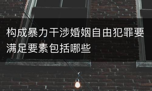 构成暴力干涉婚姻自由犯罪要满足要素包括哪些