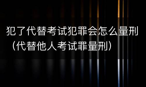 犯了代替考试犯罪会怎么量刑（代替他人考试罪量刑）