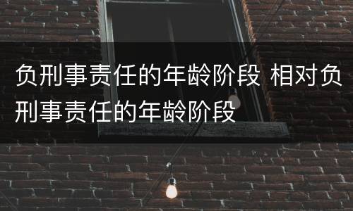 负刑事责任的年龄阶段 相对负刑事责任的年龄阶段