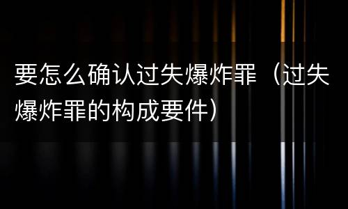 要怎么确认过失爆炸罪（过失爆炸罪的构成要件）