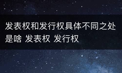 发表权和发行权具体不同之处是啥 发表权 发行权
