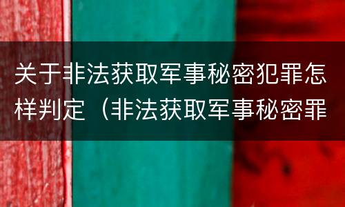 关于非法获取军事秘密犯罪怎样判定（非法获取军事秘密罪的犯罪主体是）