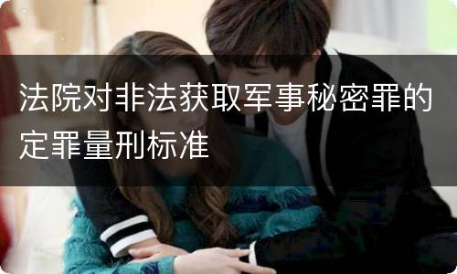 法院对非法获取军事秘密罪的定罪量刑标准