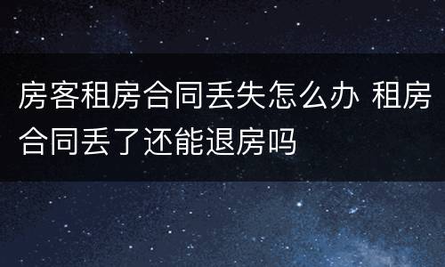 房客租房合同丢失怎么办 租房合同丢了还能退房吗