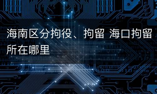 海南区分拘役、拘留 海口拘留所在哪里