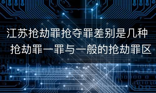 江苏抢劫罪抢夺罪差别是几种 抢劫罪一罪与一般的抢劫罪区别