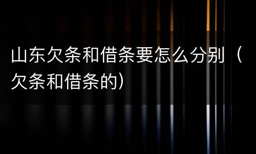 山东欠条和借条要怎么分别（欠条和借条的）