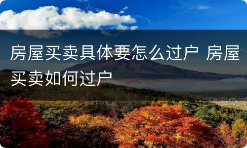 房屋买卖具体要怎么过户 房屋买卖如何过户