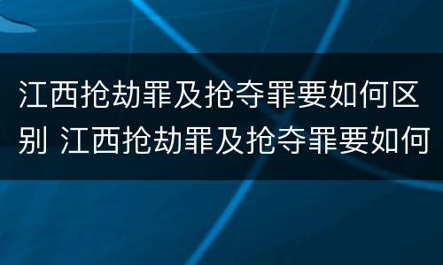 江西抢劫罪及抢夺罪要如何区别 江西抢劫罪及抢夺罪要如何区别认定