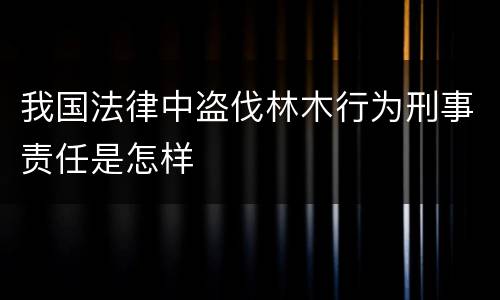 我国法律中盗伐林木行为刑事责任是怎样