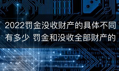 2022罚金没收财产的具体不同有多少 罚金和没收全部财产的执行顺序