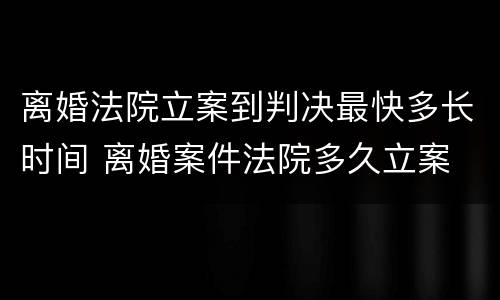离婚法院立案到判决最快多长时间 离婚案件法院多久立案