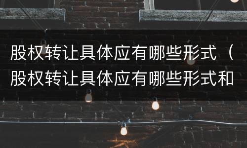 股权转让具体应有哪些形式（股权转让具体应有哪些形式和条件）