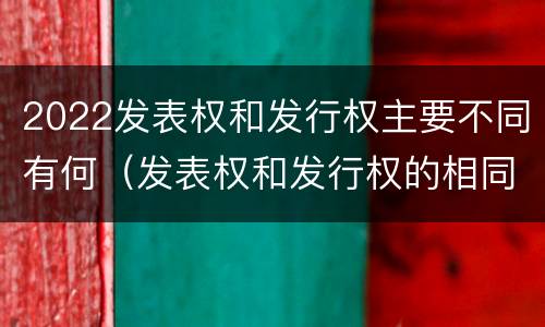2022发表权和发行权主要不同有何（发表权和发行权的相同点）