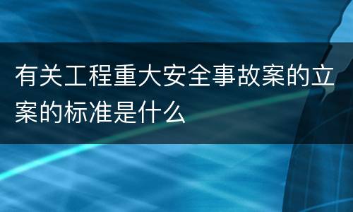 有关工程重大安全事故案的立案的标准是什么